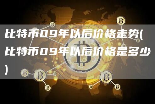 比特币09年以后价格走势 - 比特币09年以后价格是多少