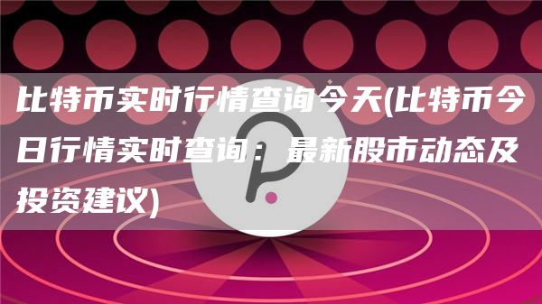 比特币实时行情查询今天 - 比特币今日行情实时查询：最新股市动态及投资建议