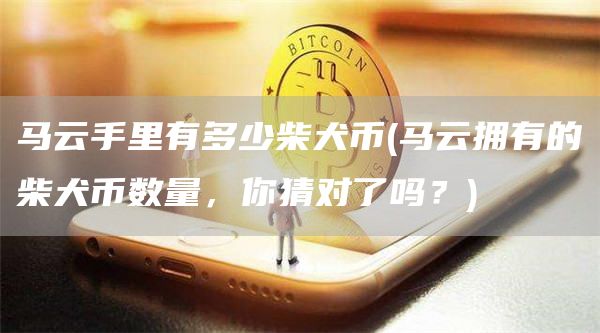 马云手里有多少柴犬币 - 马云拥有的柴犬币数量，你猜对了吗？