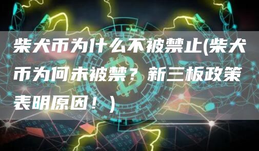 柴犬币为什么不被禁止 - 柴犬币为何未被禁？新三板政策表明原因！