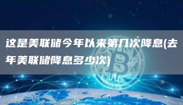 这是美联储今年以来第几次降息 - 去年美联储降息多少次