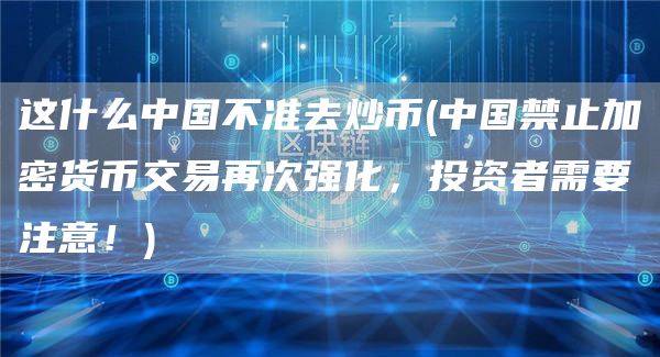 这什么中国不准去炒币 - 中国禁止加密货币交易再次强化，投资者需要注意！