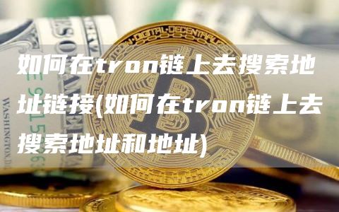 如何在tron链上去搜索地址链接 - 如何在tron链上去搜索地址和地址