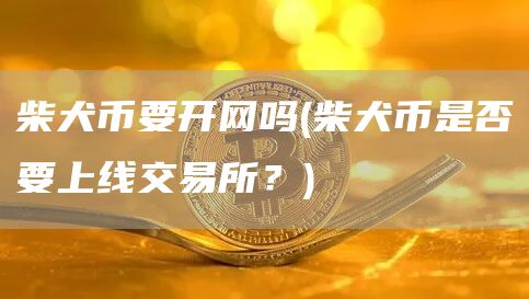 柴犬币要开网吗 - 柴犬币是否要上线交易所？