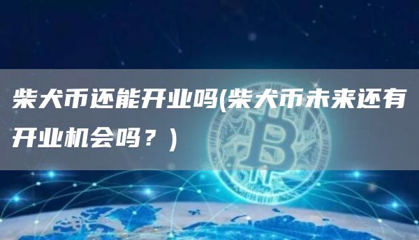 柴犬币还能开业吗 - 柴犬币未来还有开业机会吗？