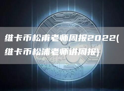 维卡币松甫老师周报2022 - 维卡币松浦老师讲周报