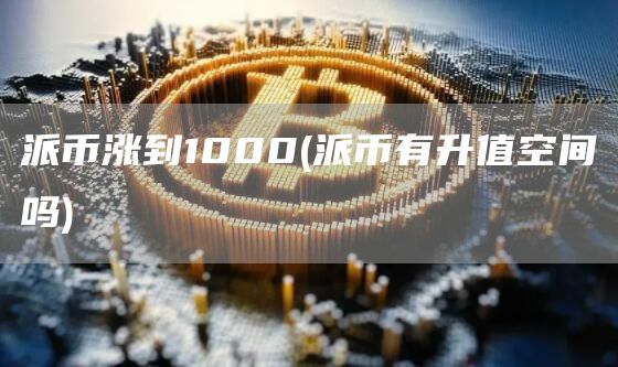 派币涨到1000 - 派币有升值空间吗