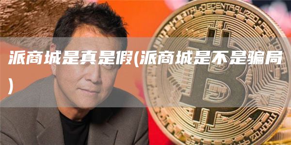 派商城是真是假 - 派商城是不是骗局