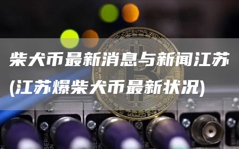 柴犬币最新消息与新闻江苏 - 江苏爆柴犬币最新状况