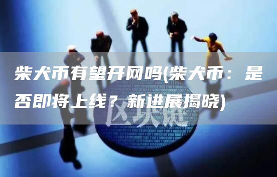 柴犬币有望开网吗 - 柴犬币：是否即将上线？新进展揭晓