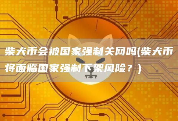 柴犬币会被国家强制关网吗 - 柴犬币将面临国家强制下架风险？