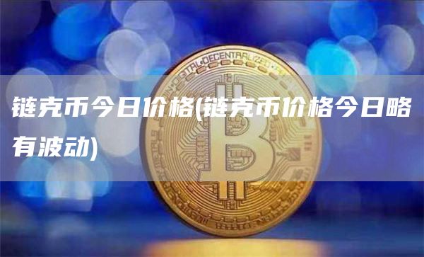 链克币今日价格 - 链克币价格今日略有波动