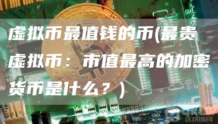 虚拟币最值钱的币 - 最贵虚拟币：市值最高的加密货币是什么？