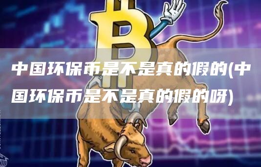 中国环保币是不是真的假的 - 中国环保币是不是真的假的呀