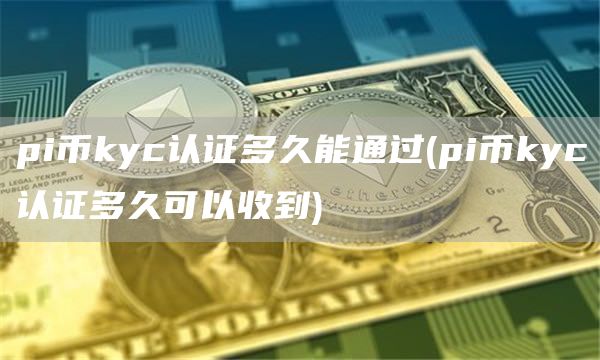 pi币kyc认证多久能通过 - pi币kyc认证多久可以收到