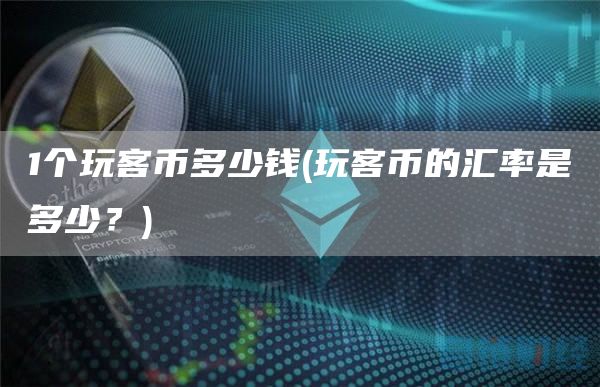 1个玩客币多少钱 - 玩客币的汇率是多少？