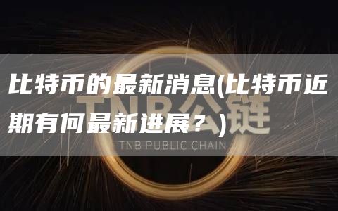 比特币的最新消息 - 比特币近期有何最新进展？
