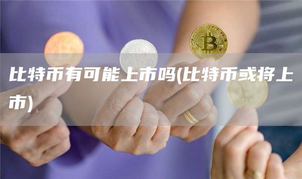 比特币有可能上市吗 - 比特币或将上市