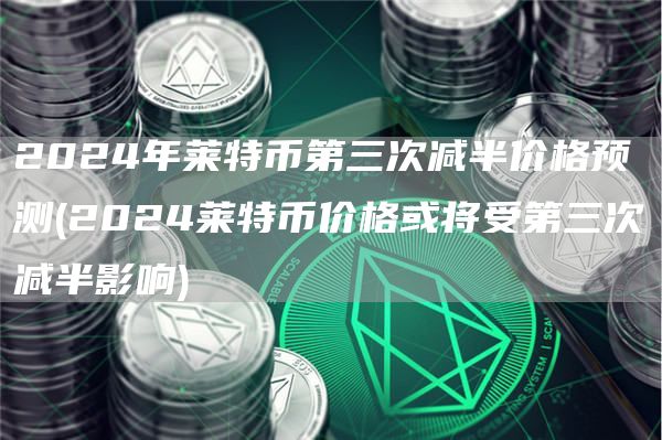 2024年莱特币第三次减半价格预测 - 2024莱特币价格或将受第三次减半影响