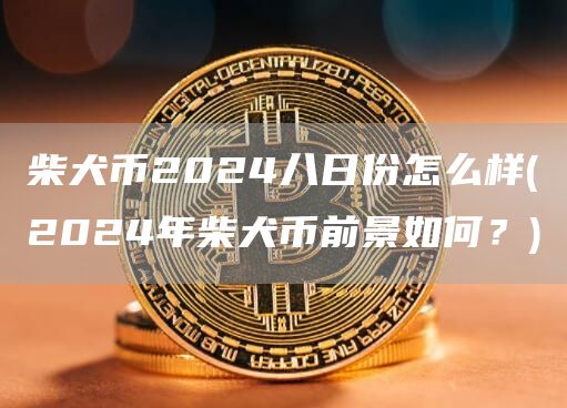 柴犬币2024八日份怎么样 - 2024年柴犬币前景如何？