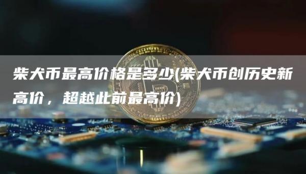 柴犬币最高价格是多少 - 柴犬币创历史新高价，超越此前最高价