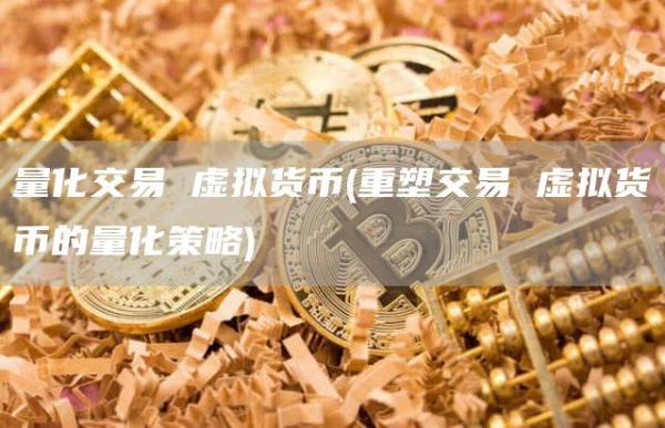 量化交易 虚拟货币 - 重塑交易 虚拟货币的量化策略