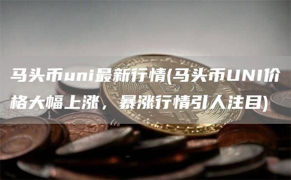 马头币uni最新行情 - 马头币UNI价格大幅上涨，暴涨行情引人注目