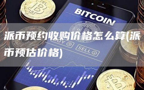 派币预约收购价格怎么算 - 派币预估价格