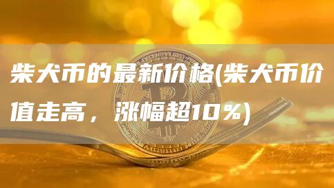 柴犬币的最新价格 - 柴犬币价值走高，涨幅超10%