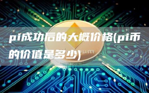 pi成功后的大概价格 - pi币的价值是多少