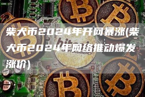 柴犬币2024年开网暴涨 - 柴犬币2024年网络推动爆发涨价