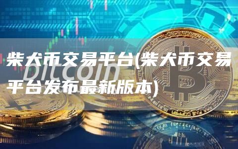 柴犬币交易平台 - 柴犬币交易平台发布最新版本