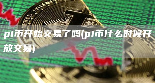 pi币开始交易了吗 - pi币什么时候开放交易