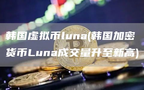 韩国虚拟币luna - 韩国加密货币Luna成交量升至新高