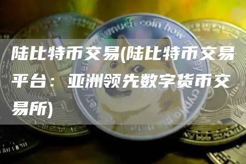陆比特币交易 - 陆比特币交易平台：亚洲领先数字货币交易所