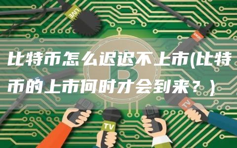 比特币怎么迟迟不上市 - 比特币的上市何时才会到来？