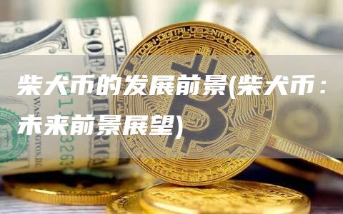 柴犬币的发展前景 - 柴犬币：未来前景展望
