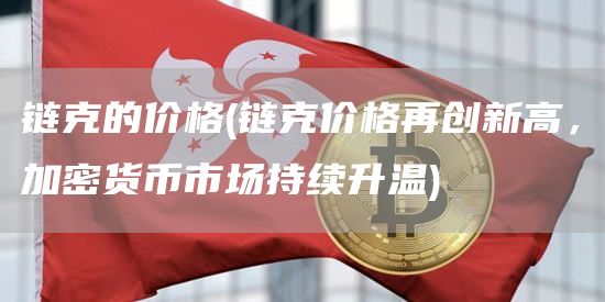 链克的价格 - 链克价格再创新高，加密货币市场持续升温