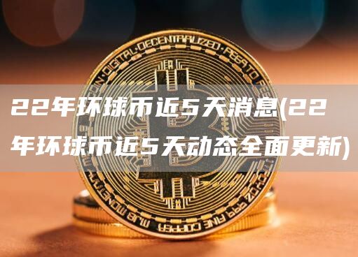 22年环球币近5天消息 - 22年环球币近5天动态全面更新