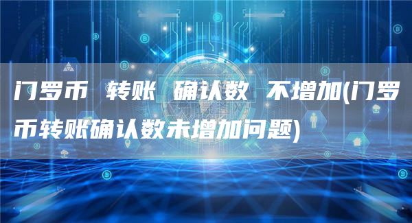 门罗币 转账 确认数 不增加 - 门罗币转账确认数未增加问题