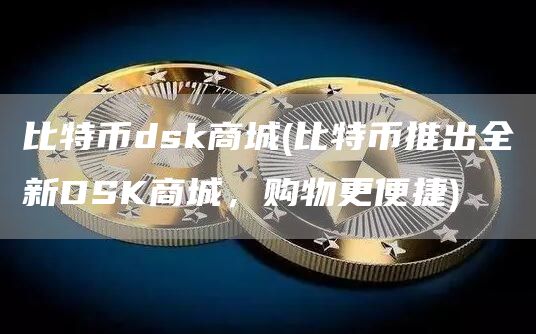 比特币dsk商城 - 比特币推出全新DSK商城，购物更便捷