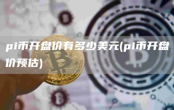 pi币开盘价有多少美元 - pi币开盘价预估