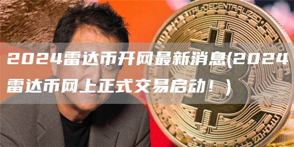 2024雷达币开网最新消息 - 2024雷达币网上正式交易启动！