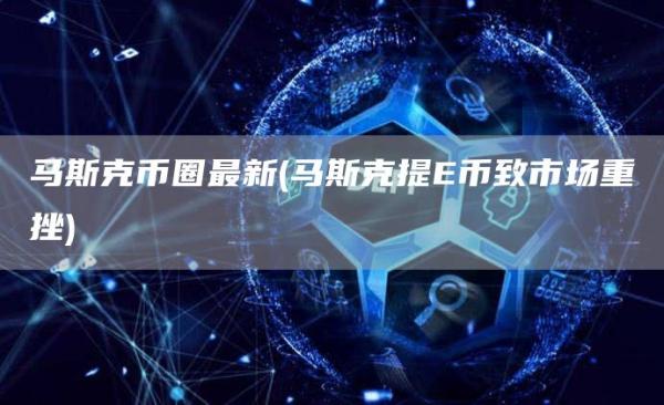 马斯克币圈最新 - 马斯克提E币致市场重挫