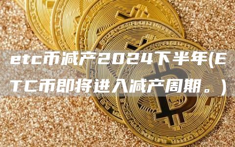 etc币减产2024下半年 - ETC币即将进入减产周期。