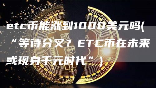 etc币能涨到1000美元吗 - “等待分叉？ETC币在未来或现身千元时代”