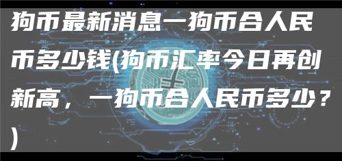 狗币最新消息一狗币合人民币多少钱 - 狗币汇率今日再创新高，一狗币合人民币多少？