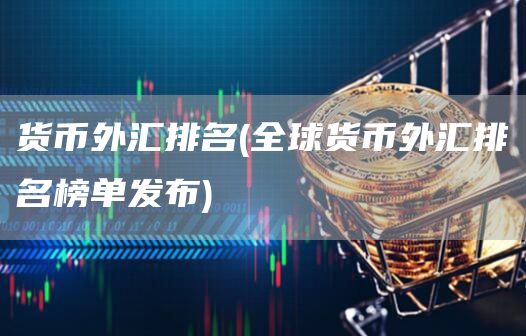 货币外汇排名 - 全球货币外汇排名榜单发布
