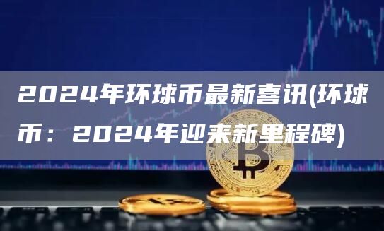 2024年环球币最新喜讯 - 环球币：2024年迎来新里程碑