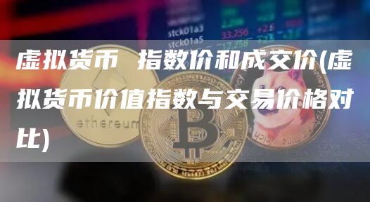 虚拟货币 指数价和成交价 - 虚拟货币价值指数与交易价格对比